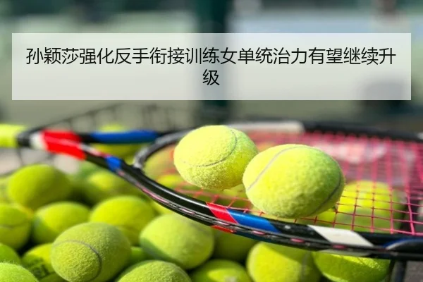 孙颖莎强化反手衔接训练女单统治力有望继续升级