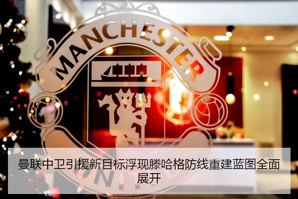 曼联中卫引援新目标浮现滕哈格防线重建蓝图全面展开