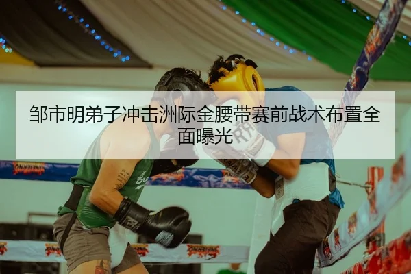 邹市明弟子冲击洲际金腰带赛前战术布置全面曝光