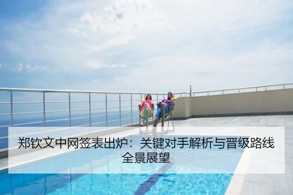 郑钦文中网签表出炉：关键对手解析与晋级路线全景展望