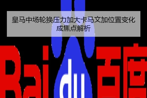 皇马中场轮换压力加大卡马文加位置变化成焦点解析